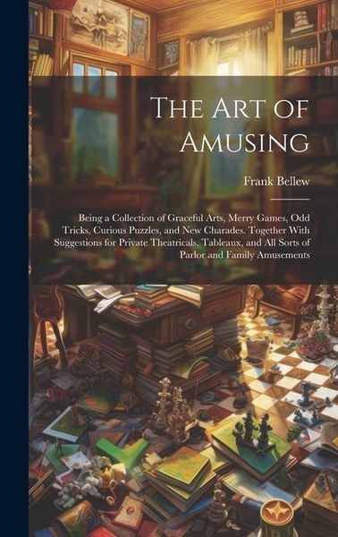 Produktbild: The Art of Amusing: Being a Collection of Graceful Arts, Merry Games, Odd Tricks, Curious Puzzles, and New Charades. Together With Suggest