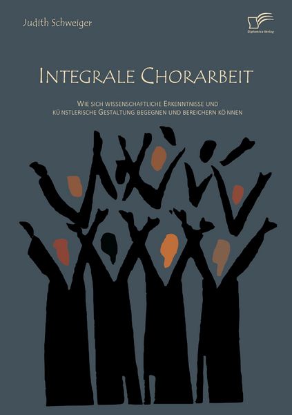 Produktbild: Integrale Chorarbeit: Wie sich wissenschaftliche Erkenntnisse und k&uuml;nstlerische Gestaltung begegnen und bereichern k&ouml;nnen