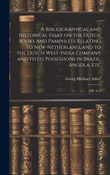 Produktbild: A Bibliographical and Historical Essay on the Dutch Books and Pamphlets Relating to New-Netherland, and to the Dutch West-India Company and to its Possessions in Brazil, Angola, Etc