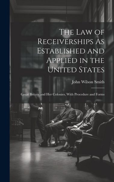Produktbild: The Law of Receiverships As Established and Applied in the United States: Great Britain and Her Colonies, With Procedure and Forms
