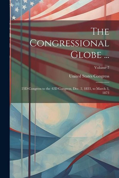 Produktbild: The Congressional Globe ...: 23D Congress to the 42D Congress, Dec. 2, 1833, to March 3, 1873; Volume 7