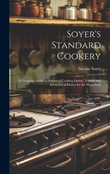 Produktbild: Soyer's Standard Cookery: A Complete Guide to the art of Cooking Dainty, Varied, and Economical Dishes for the Household
