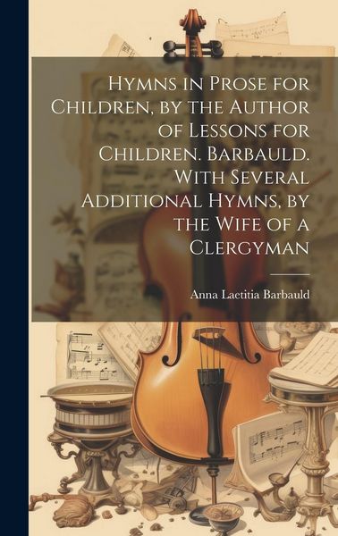Produktbild: Hymns in Prose for Children, by the Author of Lessons for Children. Barbauld. With Several Additional Hymns, by the Wife of a Clergyman