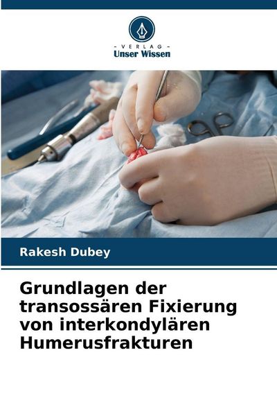 Grundlagen der transossären Fixierung von interkondylären Humerusfrakturen, Taschenbuch von Rakesh Dubey, Verlag Unser Wissen, 9786209259524