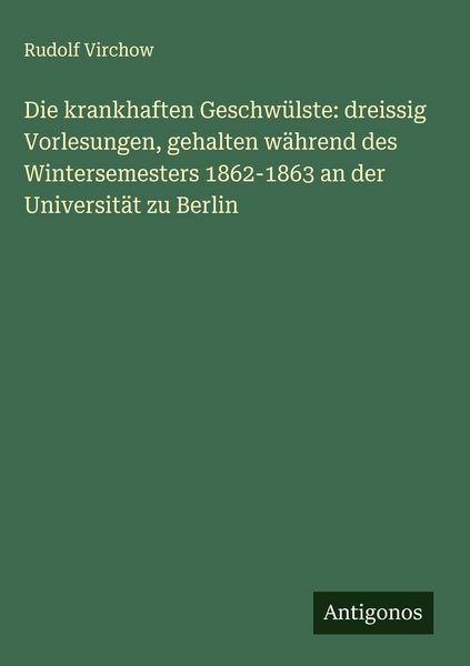 Produktbild: Die krankhaften Geschw&uuml;lste: dreissig Vorlesungen, gehalten w&auml;hrend des Wintersemesters 1862-1863 an der Universit&auml;t zu Berlin