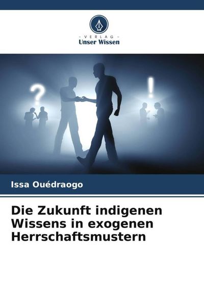 Die Zukunft indigenen Wissens in exogenen Herrschaftsmustern, Taschenbuch von Issa Ouédraogo, Verlag Unser Wissen, 9786206021728