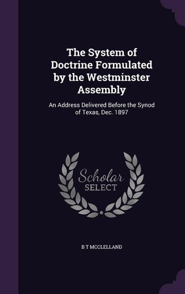 Produktbild: The System of Doctrine Formulated by the Westminster Assembly: An Address Delivered Before the Synod of Texas, Dec. 1897