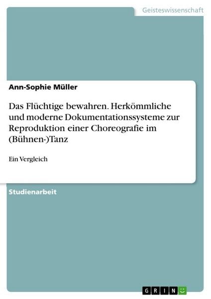 Das Flüchtige bewahren. Herkömmliche und moderne Dokumentationssysteme zur Reproduktion einer Choreografie im (Bühnen-)Tanz, Taschenbuch von