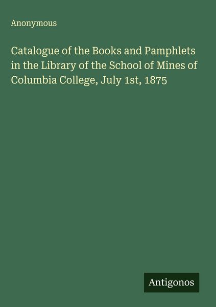 Produktbild: Catalogue of the Books and Pamphlets in the Library of the School of Mines of Columbia College, July 1st, 1875