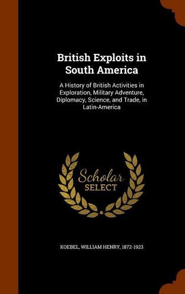 Produktbild: British Exploits in South America: A History of British Activities in Exploration, Military Adventure, Diplomacy, Science, and Trade, in Latin-America