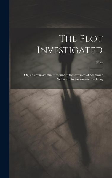 Produktbild: The Plot Investigated: Or, a Circumstantial Account of the Attempt of Margaret Nicholson to Assassinate the King