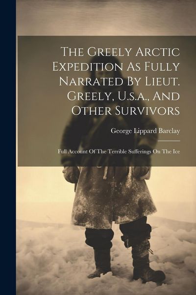 Produktbild: The Greely Arctic Expedition As Fully Narrated By Lieut. Greely, U.s.a., And Other Survivors: Full Account Of The Terrible Sufferings On The Ice