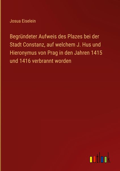 Produktbild: Begr&uuml;ndeter Aufweis des Plazes bei der Stadt Constanz, auf welchem J. Hus und Hieronymus von Prag in den Jahren 1415 und 1416 verbrannt worden