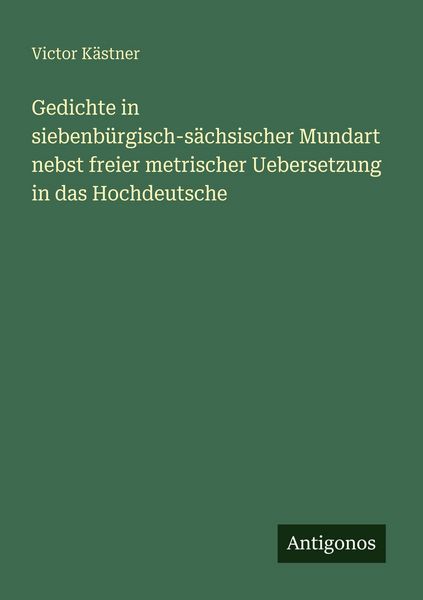 Gedichte in siebenbürgisch-sächsischer Mundart nebst freier metrischer Uebersetzung in das Hochdeutsche, Taschenbuch von Victor Kästner, Antigonos