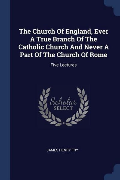 Produktbild: The Church Of England, Ever A True Branch Of The Catholic Church And Never A Part Of The Church Of Rome
