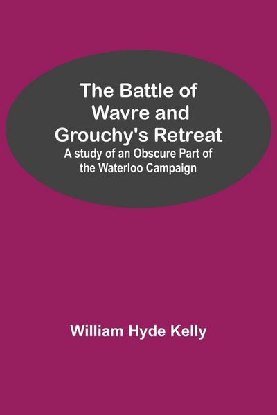 Produktbild: The Battle of Wavre and Grouchy's Retreat; A study of an Obscure Part of the Waterloo Campaign