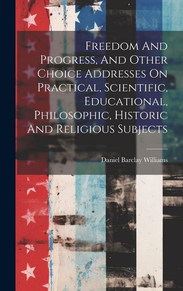 Produktbild: Freedom And Progress, And Other Choice Addresses On Practical, Scientific, Educational, Philosophic, Historic And Religious Subjects