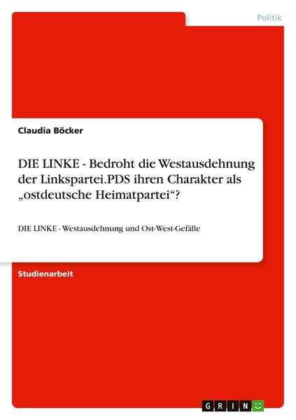 DIE LINKE - Bedroht die Westausdehnung der Linkspartei.PDS ihren Charakter als 'ostdeutsche Heimatpartei'?; Taschenbuch von Claudia Böcker, GRIN,