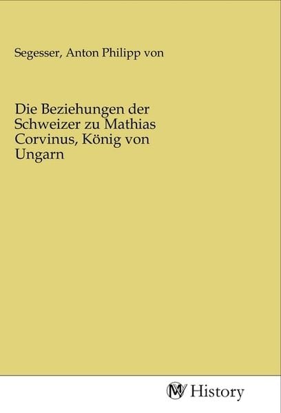 Produktbild: Die Beziehungen der Schweizer zu Mathias Corvinus, K&ouml;nig von Ungarn