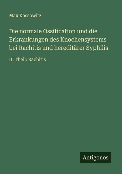Die normale Ossification und die Erkrankungen des Knochensystems bei Rachitis und hereditärer Syphilis, Taschenbuch von Max Kassowitz, Antigonos