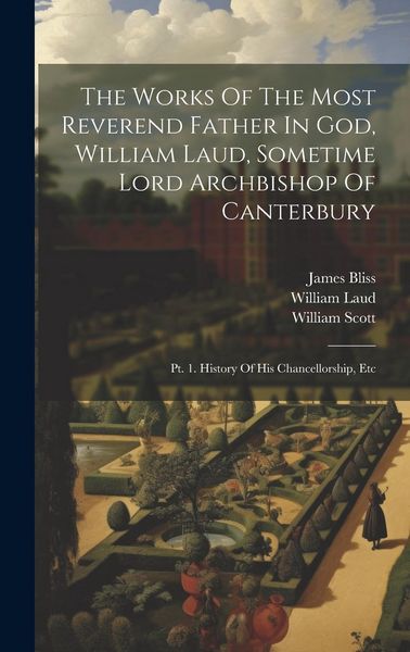 Produktbild: The Works Of The Most Reverend Father In God, William Laud, Sometime Lord Archbishop Of Canterbury: Pt. 1. History Of His Chancellorship, Etc