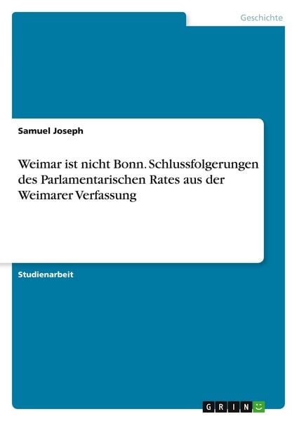 Weimar ist nicht Bonn. Schlussfolgerungen des Parlamentarischen Rates aus der Weimarer Verfassung, Taschenbuch von Samuel Joseph, GRIN, 9783668601093