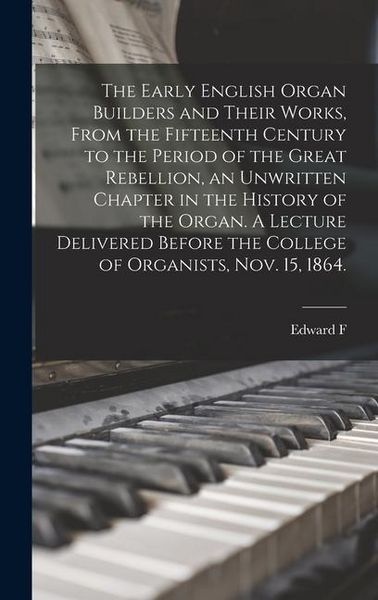 Produktbild: The Early English Organ Builders and Their Works, From the Fifteenth Century to the Period of the Great Rebellion, an Unwritten Chapter in the History