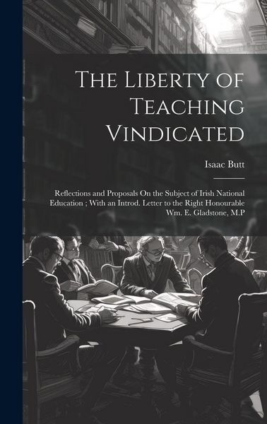 Produktbild: The Liberty of Teaching Vindicated: Reflections and Proposals On the Subject of Irish National Education; With an Introd. Letter to the Right Honourab
