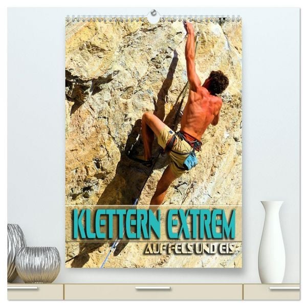 Klettern extrem auf Fels und Eis (hochwertiger Premium Wandkalender 2026 DIN A2 hoch), Kunstdruck in Hochglanz