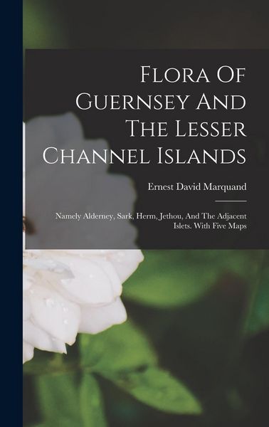 Produktbild: Flora Of Guernsey And The Lesser Channel Islands: Namely Alderney, Sark, Herm, Jethou, And The Adjacent Islets. With Five Maps
