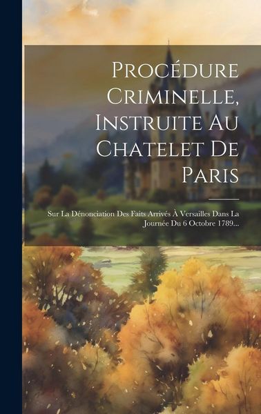 Produktbild: Proc&eacute;dure Criminelle, Instruite Au Chatelet De Paris: Sur La D&eacute;nonciation Des Faits Arriv&eacute;s &Agrave; Versailles Dans La Journ&eacute;e Du 6 Octobre 1789...
