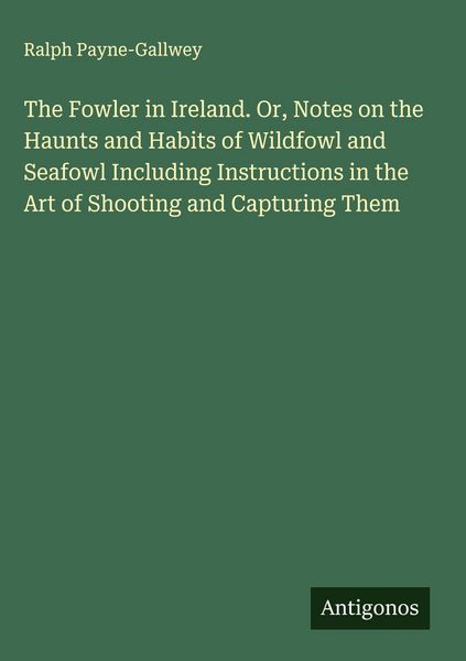 Produktbild: The Fowler in Ireland. Or, Notes on the Haunts and Habits of Wildfowl and Seafowl Including Instructions in the Art of Shooting and Capturing Them