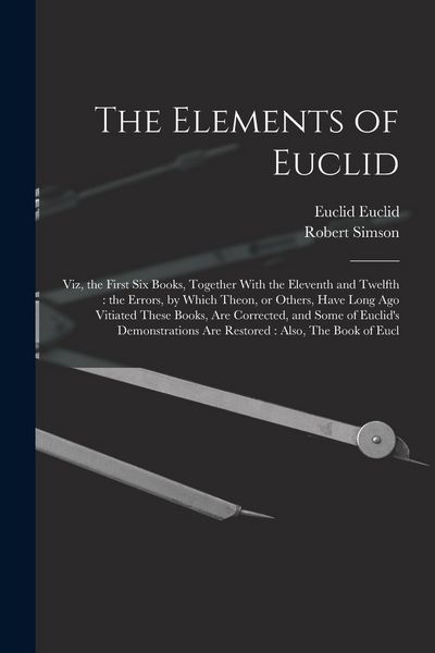 Produktbild: The Elements of Euclid: Viz, the First six Books, Together With the Eleventh and Twelfth: the Errors, by Which Theon, or Others, Have Long ago