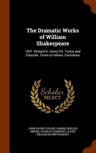 Produktbild: The Dramatic Works of William Shakespeare: 1847. Richard Iii. Henry Viii. Troilus and Cressida. Timon of Athens. Coriolanus