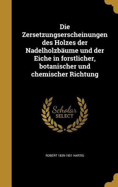 Produktbild: Die Zersetzungserscheinungen des Holzes der Nadelholzb&auml;ume und der Eiche in forstlicher, botanischer und chemischer Richtung