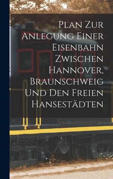 Produktbild: Plan Zur Anlegung Einer Eisenbahn Zwischen Hannover, Braunschweig Und Den Freien Hansest&auml;dten