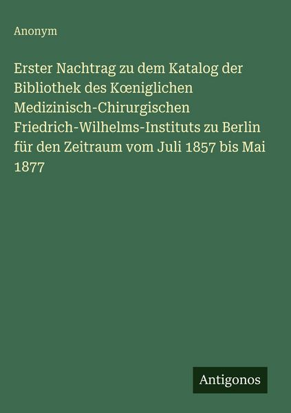 Produktbild: Erster Nachtrag zu dem Katalog der Bibliothek des K&iquest;niglichen Medizinisch-Chirurgischen Friedrich-Wilhelms-Instituts zu Berlin f&uuml;r den Zeitraum vom Juli 1857 bis Mai 1877