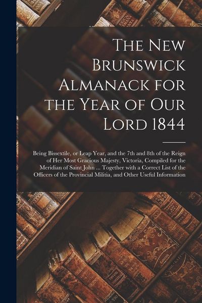 Produktbild: The New Brunswick Almanack for the Year of Our Lord 1844 [microform]: Being Bissextile, or Leap Year, and the 7th and 8th of the Reign of Her Most Gra