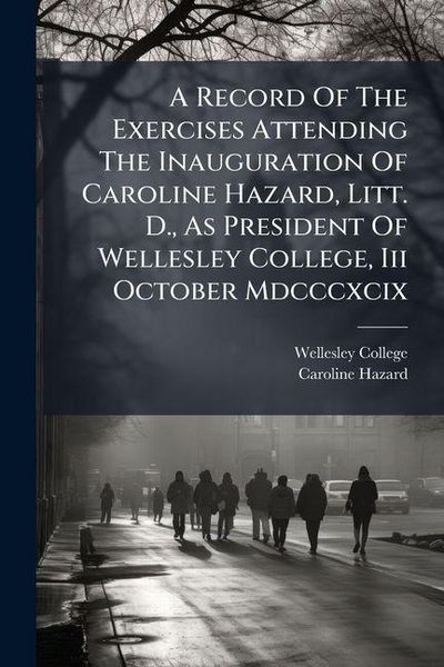 Produktbild: A Record Of The Exercises Attending The Inauguration Of Caroline Hazard, Litt. D., As President Of Wellesley College, Iii October Mdcccxcix
