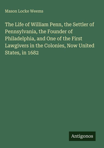 Produktbild: The Life of William Penn, the Settler of Pennsylvania, the Founder of Philadelphia, and One of the First Lawgivers in the Colonies, Now United States, in 1682