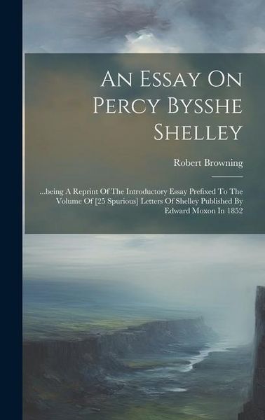 Produktbild: An Essay On Percy Bysshe Shelley: ...being A Reprint Of The Introductory Essay Prefixed To The Volume Of [25 Spurious] Letters Of Shelley Published By