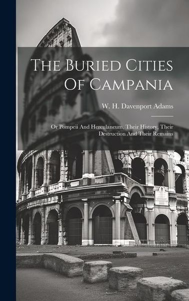 Produktbild: The Buried Cities Of Campania; Or Pompeii And Herculaneum, Their History, Their Destruction And Their Remains