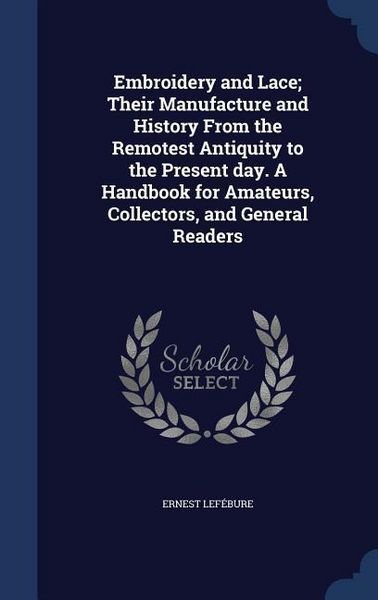 Produktbild: Embroidery and Lace; Their Manufacture and History From the Remotest Antiquity to the Present day. A Handbook for Amateurs, Collectors, and General Re