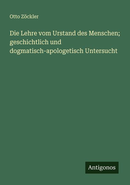 Die Lehre vom Urstand des Menschen; geschichtlich und dogmatisch-apologetisch Untersucht, Taschenbuch von Otto Zöckler, Antigonos Verlag,