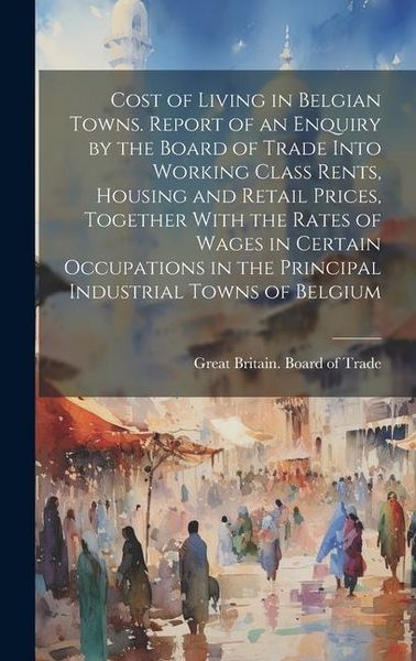 Produktbild: Cost of Living in Belgian Towns. Report of an Enquiry by the Board of Trade Into Working Class Rents, Housing and Retail Prices, Together With the Rat
