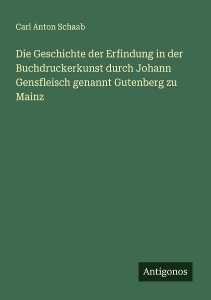 Die Geschichte der Erfindung in der Buchdruckerkunst durch Johann Gensfleisch genannt Gutenberg zu Mainz, Taschenbuch von Carl Anton Schaab, Antigonos