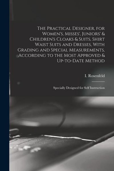 Produktbild: The Practical Designer, for Women's, Misses', Juniors' & Children's Cloaks & Suits, Shirt Waist Suits and Dresses, With Grading and Special Measuremen