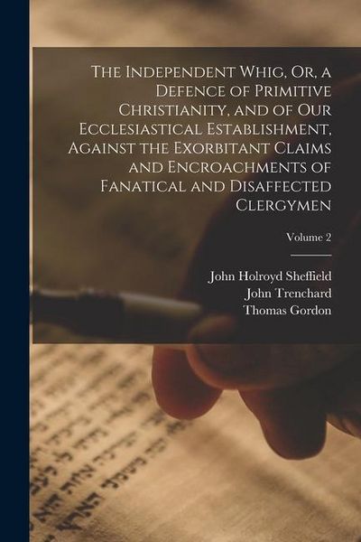 Produktbild: The Independent Whig, Or, a Defence of Primitive Christianity, and of Our Ecclesiastical Establishment, Against the Exorbitant Claims and Encroachment