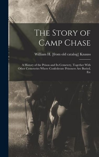 Produktbild: The Story of Camp Chase; a History of the Prison and its Cemetery, Together With Other Cemeteries Where Confederate Prisoners are Buried, Etc