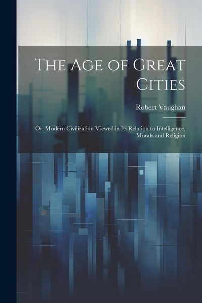 Produktbild: The age of Great Cities; or, Modern Civilization Viewed in its Relation to Intelligence, Morals and Religion